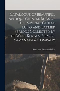 portada Catalogue of Beautiful Antique Chinese Rugs of the Imperial Ch'ien-Lung and Earlier Periods Collected by the Well-known Firm of Yamanaka & Company (en Inglés)