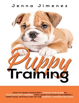 portada Puppy Training: A Step By Step Guide to Positive Puppy Training That Leads to Raising the Perfect, Happy Dog, Without Any of the Harmf (en Inglés)