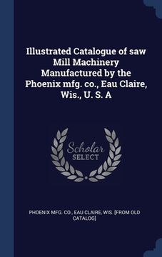 portada Illustrated Catalogue of saw Mill Machinery Manufactured by the Phoenix mfg. co., Eau Claire, Wis., U. S. A (en Inglés)