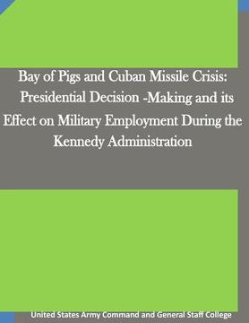 portada Bay of Pigs and Cuban Missile Crisis: Presidential Decision-Making and its Effect on Military Employment During the Kennedy Administration (in English)