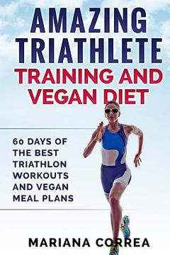 portada AMAZING TRIATHLETE TRAINING And VEGAN DIET: 60 DAYS OF THE BEST TRIATHLON WORKOUTS And VEGAN MEAL PLANS (in English)