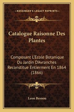 portada Catalogue Raisonne Des Plantes: Composant L'Ecole Botanique Du Jardin D'Avranches Reconstitue Entierment En 1864 (1866) (in French)