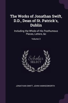 portada The Works of Jonathan Swift, D.D., Dean of St. Patrick's, Dublin: Including the Whole of His Posthumous Pieces, Letters, &c; Volume 3 (in English)
