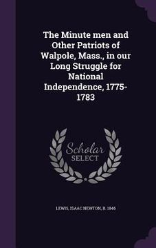 portada The Minute men and Other Patriots of Walpole, Mass., in our Long Struggle for National Independence, 1775-1783 (en Inglés)