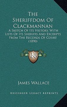 portada the sheriffdom of clackmannan: a sketch of its history, with lists of its sheriffs and excerpts from the records of court (1890) (in English)