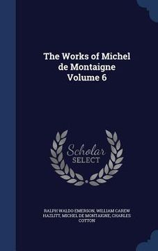 portada The Works of Michel de Montaigne Volume 6 (en Inglés)