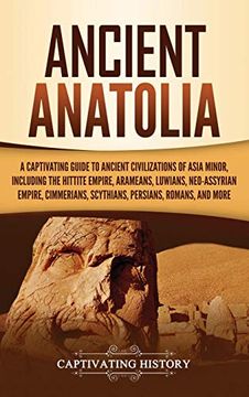 portada Ancient Anatolia: A Captivating Guide to Ancient Civilizations of Asia Minor, Including the Hittite Empire, Arameans, Luwians, Neo-Assyrian Empire, Cimmerians, Scythians, Persians, Romans, and More (in English)