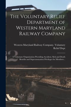 portada The Voluntary Relief Department of Western Maryland Railway Company: a Voluntary Organization Providing Accident, Sick and Death Benefits and Superann (en Inglés)