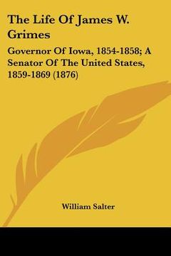 portada the life of james w. grimes: governor of iowa, 1854-1858; a senator of the united states, 1859-1869 (1876) (en Inglés)