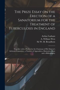 portada The Prize Essay on the Erection of a Sanatorium for the Treatment of Tuberculosis in England: Together With a Preface by the Chairman of His Majesty's (en Inglés)