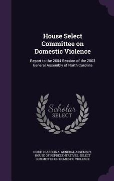 portada House Select Committee on Domestic Violence: Report to the 2004 Session of the 2003 General Assembly of North Carolina (en Inglés)