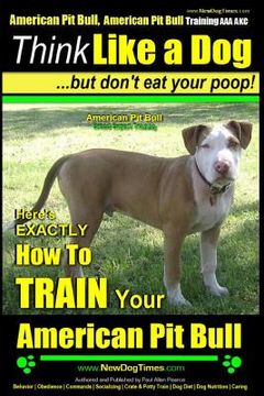 portada American Pit Bull, American Pit Bull Training AAA AKC: Think Like a Dog, But Don't Eat Your Poop!: American Pit Bull Breed Expert Training Here's EXAC