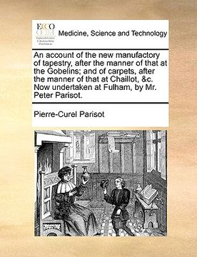 portada an account of the new manufactory of tapestry, after the manner of that at the gobelins; and of carpets, after the manner of that at chaillot, &c. no (en Inglés)