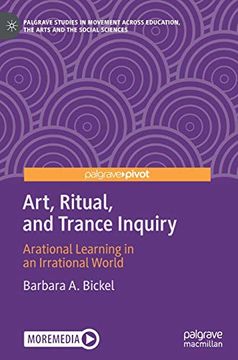 portada Art, Ritual, and Trance Inquiry: Arational Learning in an Irrational World (Palgrave Studies in Movement Across Education, the Arts and the Social Sciences) (in English)