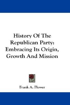 portada history of the republican party: embracing its origin, growth and mission (en Inglés)