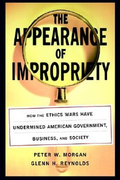 appearance of impropriety,how the ethics wars have undermined american government, business, and society