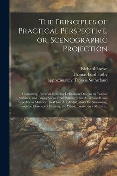 portada The Principles of Practical Perspective, or, Scenographic Projection: Containing Universal Rules for Delineating Designs on Various Surfaces, and Taki (en Inglés)