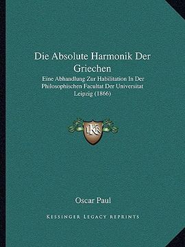 portada Die Absolute Harmonik Der Griechen: Eine Abhandlung Zur Habilitation In Der Philosophischen Facultat Der Universitat Leipzig (1866) (en Alemán)