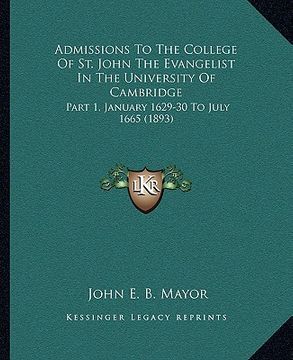 portada admissions to the college of st. john the evangelist in the university of cambridge: part 1, january 1629-30 to july 1665 (1893)