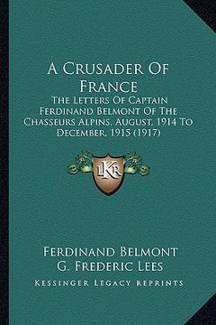 portada a crusader of france: the letters of captain ferdinand belmont of the chasseurs alpins, august, 1914 to december, 1915 (1917) (in English)