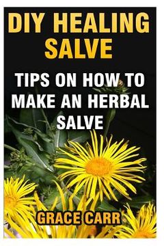 portada DIY Healing Salve: Tips On How To Make An Herbal Salve (en Inglés)