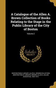 portada A Catalogue of the Allen A. Brown Collection of Books Relating to the Stage in the Public Library of the City of Boston; Volume 2 (en Inglés)