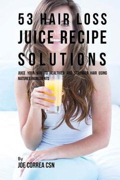 portada 53 Hair Loss Juice Recipe Solutions: Juice Your Way to Healthier and Stronger Hair Using Natures Ingredients (en Inglés)