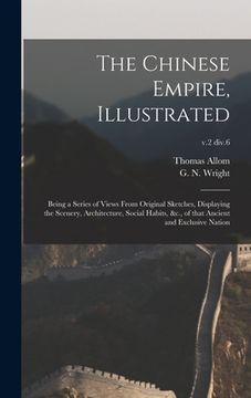 portada The Chinese Empire, Illustrated: Being a Series of Views From Original Sketches, Displaying the Scenery, Architecture, Social Habits, &c., of That Anc
