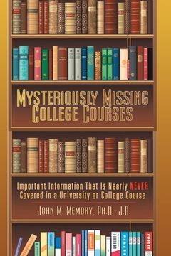 portada Mysteriously Missing College Courses: Important Information That is Nearly Never Covered in a University or College Course (en Inglés)