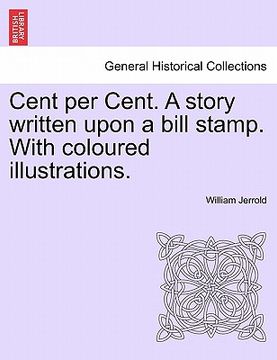 portada cent per cent. a story written upon a bill stamp. with coloured illustrations. (en Inglés)