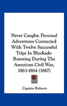 portada never caught: personal adventures connected with twelve successful trips in blockade-running during the american civil war, 1863-186 (en Inglés)