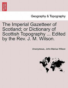 portada the imperial gazetteer of scotland; or dictionary of scottish topography ... edited by the rev. j. m. wilson.
