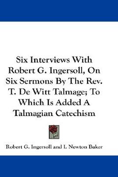 portada six interviews with robert g. ingersoll, on six sermons by the rev. t. de witt talmage; to which is added a talmagian catechism