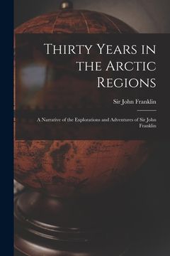 portada Thirty Years in the Arctic Regions [microform]: a Narrative of the Explorations and Adventures of Sir John Franklin (en Inglés)