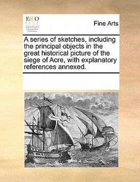portada a series of sketches, including the principal objects in the great historical picture of the siege of acre, with explanatory references annexed. (en Inglés)