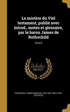 portada Le mistère du Viel testament, publié avec introd., motes et glossaire, par le baron James de Rothschild; Tome 6 (en Francés)