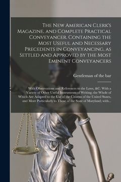 portada The New American Clerk's Magazine, and Complete Practical Conveyancer. Containing the Most Useful and Necessary Precedents in Conveyancing, as Settled (in English)