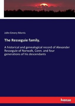 portada The Resseguie family.: A historical and genealogical record of Alexander Resseguie of Norwalk, Conn. and four generations of his descendants 