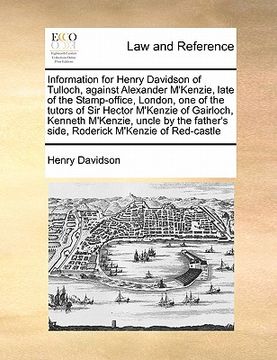 portada information for henry davidson of tulloch, against alexander m'kenzie, late of the stamp-office, london, one of the tutors of sir hector m'kenzie of g (en Inglés)