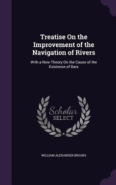 portada Treatise On the Improvement of the Navigation of Rivers: With a New Theory On the Cause of the Existence of Bars (en Inglés)