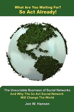 portada what are you waiting for? so act already!(the unsociable business of social networking and why the so act social network will change the world)