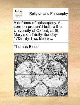 portada a defence of episcopacy. a sermon preach'd before the university of oxford, at st. mary's on trinity-sunday, 1708. by tho. bisse ... (in English)