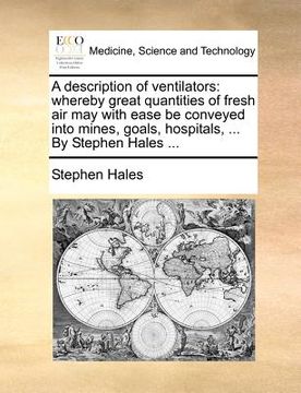 portada a description of ventilators: whereby great quantities of fresh air may with ease be conveyed into mines, goals, hospitals, ... by stephen hales ... (in English)