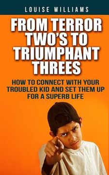 portada From Terror Two's To Triumphant Threes: How To Connect With Your Troubled Kid And Set Them Up For A Superb Life (en Inglés)