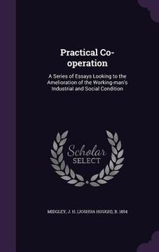 portada Practical Co-operation: A Series of Essays Looking to the Amelioration of the Working-man's Industrial and Social Condition
