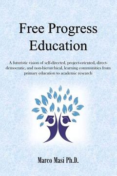 portada Free Progress Education: A futuristic vision of self-directed, project-oriented, direct-democratic, and non-hierarchical, learning communities