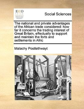 portada the national and private advantages of the african trade considered: how far it concerns the trading interest of great britain, effectually to support (in English)