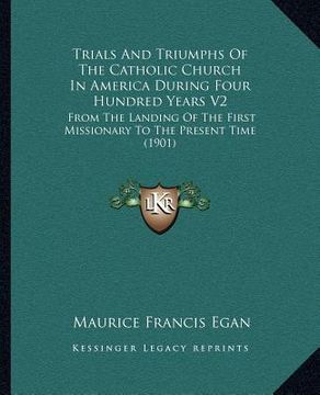 portada trials and triumphs of the catholic church in america during four hundred years v2: from the landing of the first missionary to the present time (1901 (in English)