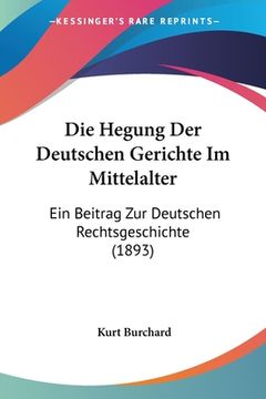 portada Die Hegung Der Deutschen Gerichte Im Mittelalter: Ein Beitrag Zur Deutschen Rechtsgeschichte (1893) (en Alemán)