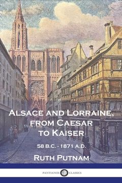 portada Alsace and Lorraine, from Caesar to Kaiser: 58 B.C. - 1871 A.D. (en Inglés)